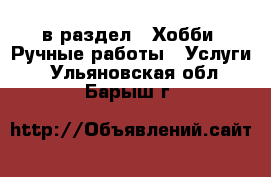  в раздел : Хобби. Ручные работы » Услуги . Ульяновская обл.,Барыш г.